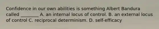 Confidence in our own abilities is something Albert Bandura called ________ A. an internal locus of control. B. an external locus of control C. reciprocal determinism. D. self-efficacy