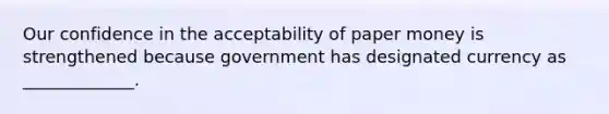 Our confidence in the acceptability of paper money is strengthened because government has designated currency as _____________.