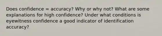 Does confidence = accuracy? Why or why not? What are some explanations for high confidence? Under what conditions is eyewitness confidence a good indicator of identification accuracy?