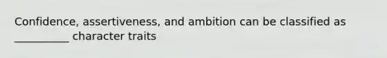 Confidence, assertiveness, and ambition can be classified as __________ character traits