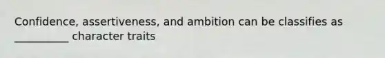 Confidence, assertiveness, and ambition can be classifies as __________ character traits