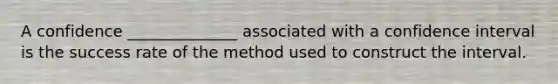 A confidence ______________ associated with a confidence interval is the success rate of the method used to construct the interval.