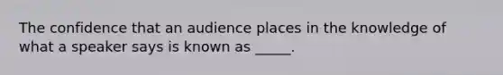 The confidence that an audience places in the knowledge of what a speaker says is known as _____.