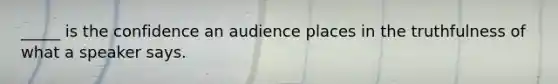 _____ is the confidence an audience places in the truthfulness of what a speaker says.