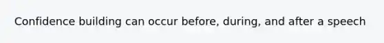 Confidence building can occur before, during, and after a speech