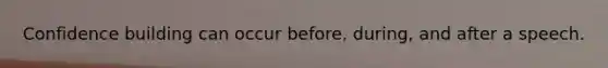 Confidence building can occur before, during, and after a speech.