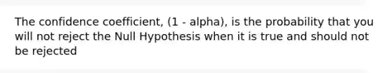 The confidence coefficient, (1 - alpha), is the probability that you will not reject the Null Hypothesis when it is true and should not be rejected