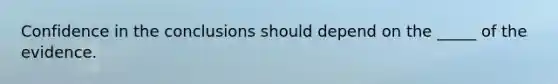 Confidence in the conclusions should depend on the _____ of the evidence.