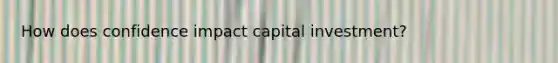 How does confidence impact capital investment?