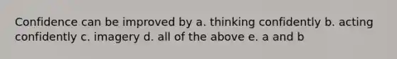 Confidence can be improved by a. thinking confidently b. acting confidently c. imagery d. all of the above e. a and b