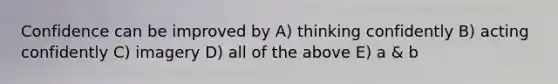 Confidence can be improved by A) thinking confidently B) acting confidently C) imagery D) all of the above E) a & b