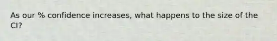 As our % confidence increases, what happens to the size of the CI?