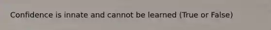 Confidence is innate and cannot be learned (True or False)