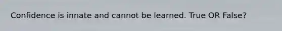 Confidence is innate and cannot be learned. True OR False?