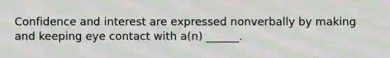 Confidence and interest are expressed nonverbally by making and keeping eye contact with a(n) ______.