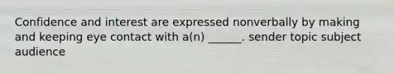 Confidence and interest are expressed nonverbally by making and keeping eye contact with a(n) ______. sender topic subject audience