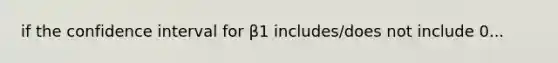 if the confidence interval for β1 includes/does not include 0...