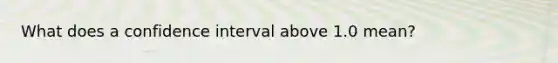 What does a confidence interval above 1.0 mean?