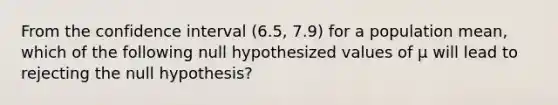 From the confidence interval (6.5, 7.9) for a population mean, which of the following null hypothesized values of μ will lead to rejecting the null hypothesis?