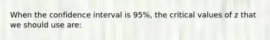 When the confidence interval is 95%, the critical values of z that we should use are: