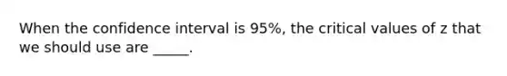 When the confidence interval is 95%, the critical values of z that we should use are _____.