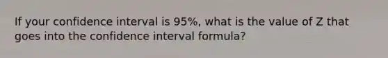 If your confidence interval is 95%, what is the value of Z that goes into the confidence interval formula?