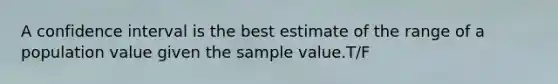 A confidence interval is the best estimate of the range of a population value given the sample value.T/F