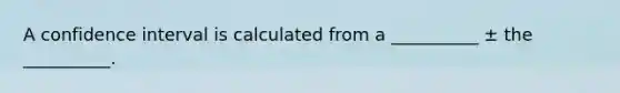 A confidence interval is calculated from a __________ ± the __________.