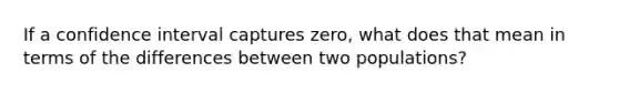 If a confidence interval captures zero, what does that mean in terms of the differences between two populations?