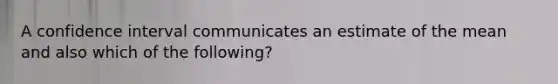 A confidence interval communicates an estimate of the mean and also which of the​ following?