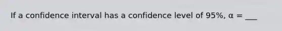 If a confidence interval has a confidence level of 95%, α = ___