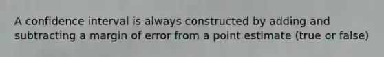 A confidence interval is always constructed by adding and subtracting a margin of error from a point estimate (true or false)
