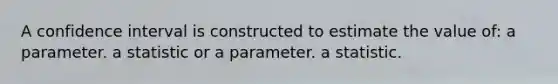 A confidence interval is constructed to estimate the value of: a parameter. a statistic or a parameter. a statistic.