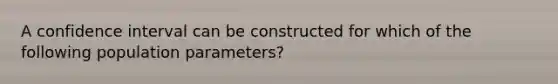 A confidence interval can be constructed for which of the following population parameters?