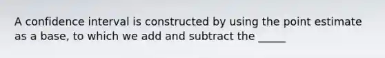 A confidence interval is constructed by using the point estimate as a base, to which we add and subtract the _____