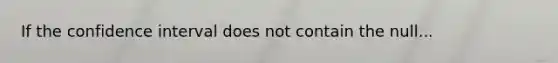 If the confidence interval does not contain the null...
