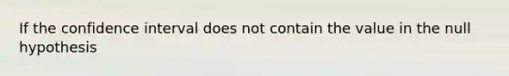 If the confidence interval does not contain the value in the null hypothesis