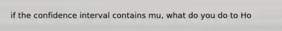 if the confidence interval contains mu, what do you do to Ho