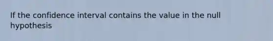 If the confidence interval contains the value in the null hypothesis