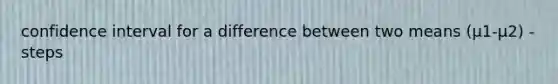 confidence interval for a difference between two means (μ1-μ2) - steps