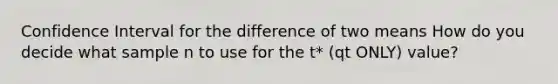 Confidence Interval for the difference of two means How do you decide what sample n to use for the t* (qt ONLY) value?