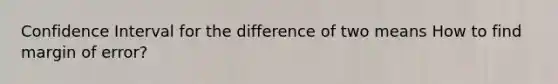 Confidence Interval for the difference of two means How to find margin of error?