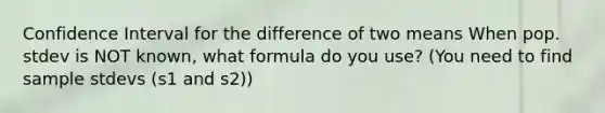 Confidence Interval for the difference of two means When pop. stdev is NOT known, what formula do you use? (You need to find sample stdevs (s1 and s2))