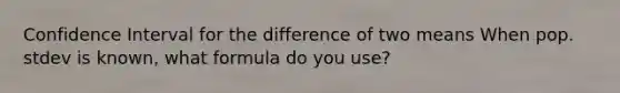 Confidence Interval for the difference of two means When pop. stdev is known, what formula do you use?