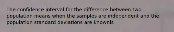 The confidence interval for the difference between two population means when the samples are independent and the population standard deviations are knownis