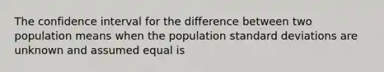 The confidence interval for the difference between two population means when the population standard deviations are unknown and assumed equal is