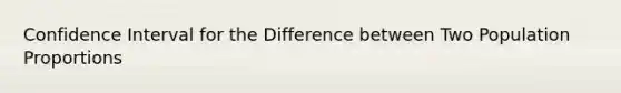 Confidence Interval for the Difference between Two Population Proportions