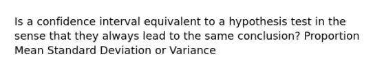 Is a confidence interval equivalent to a hypothesis test in the sense that they always lead to the same conclusion? Proportion Mean Standard Deviation or Variance