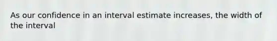 As our confidence in an interval estimate increases, the width of the interval