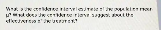 What is the confidence interval estimate of the population mean μ​? What does the confidence interval suggest about the effectiveness of the​ treatment?